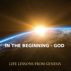 In the beginning - God: Life lessons from Genesis 1-11