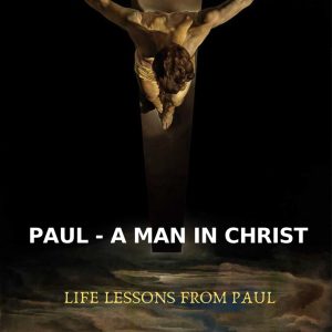 Paul - A Man in Christ: Life Lessons from Paul